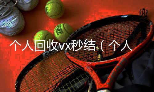 个人回收vx秒24小时高价回收vx结（个人回收vx秒结账）